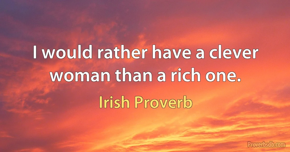 I would rather have a clever woman than a rich one. (Irish Proverb)