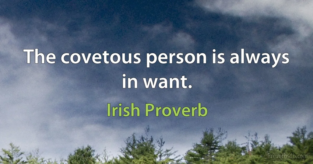 The covetous person is always in want. (Irish Proverb)