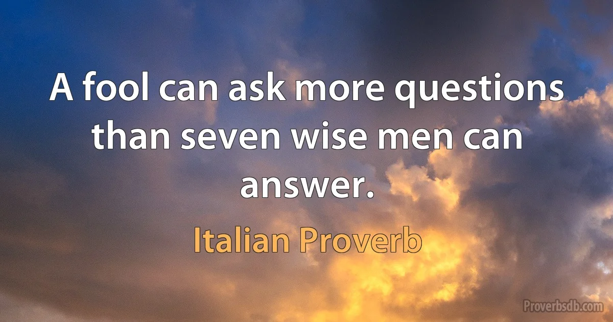 A fool can ask more questions than seven wise men can answer. (Italian Proverb)