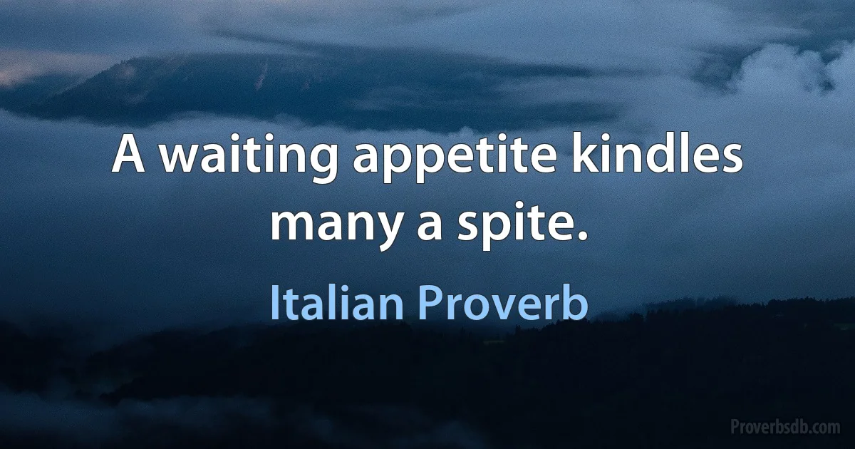 A waiting appetite kindles many a spite. (Italian Proverb)