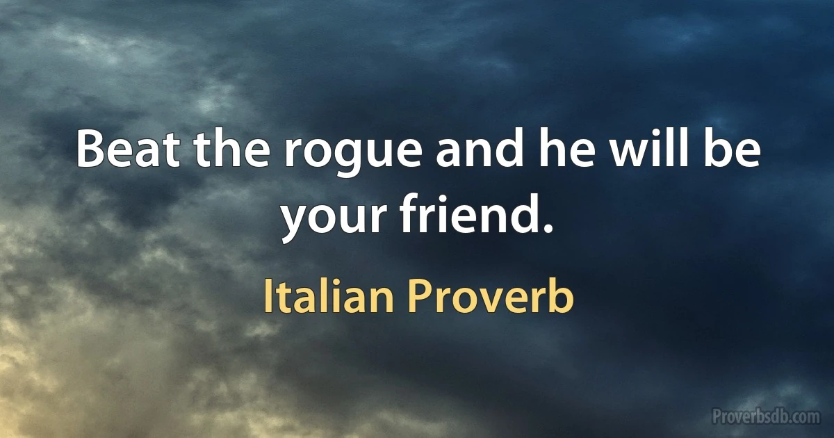 Beat the rogue and he will be your friend. (Italian Proverb)