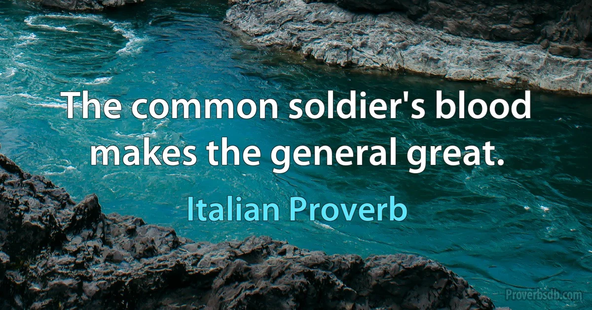 The common soldier's blood makes the general great. (Italian Proverb)