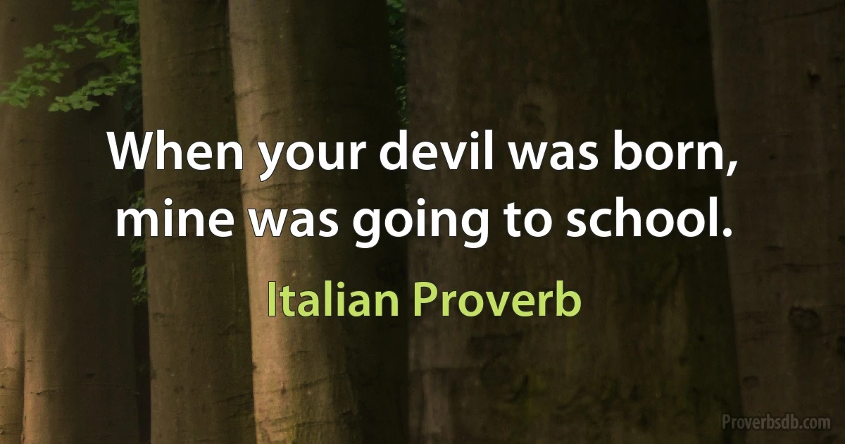 When your devil was born, mine was going to school. (Italian Proverb)