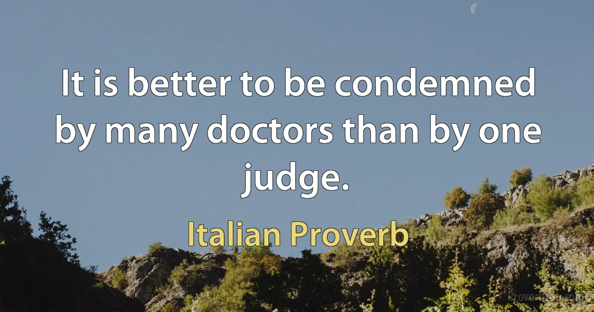 It is better to be condemned by many doctors than by one judge. (Italian Proverb)