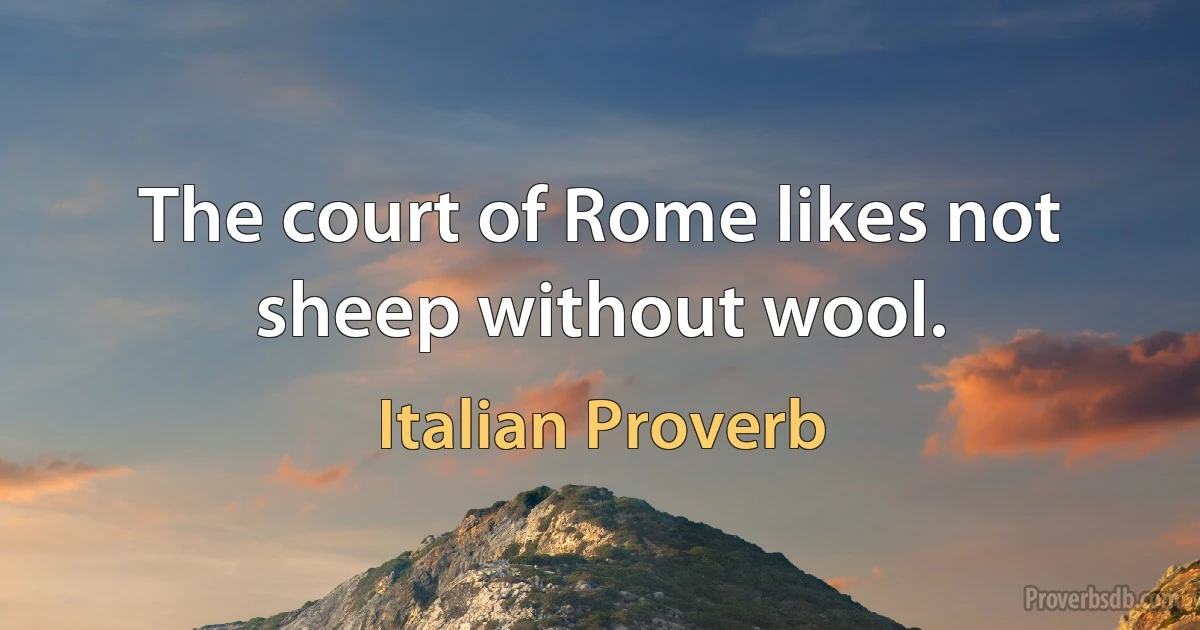 The court of Rome likes not sheep without wool. (Italian Proverb)