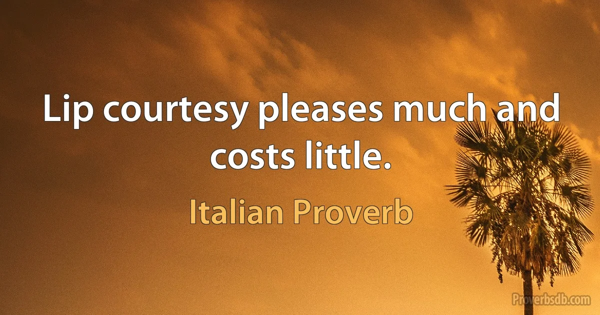 Lip courtesy pleases much and costs little. (Italian Proverb)