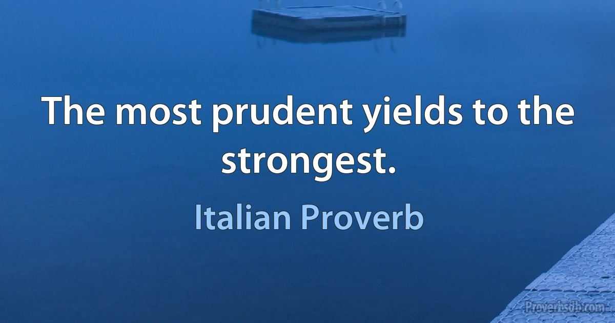 The most prudent yields to the strongest. (Italian Proverb)