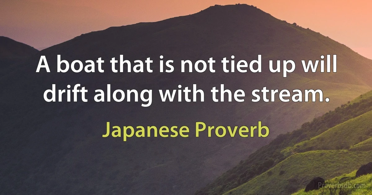 A boat that is not tied up will drift along with the stream. (Japanese Proverb)