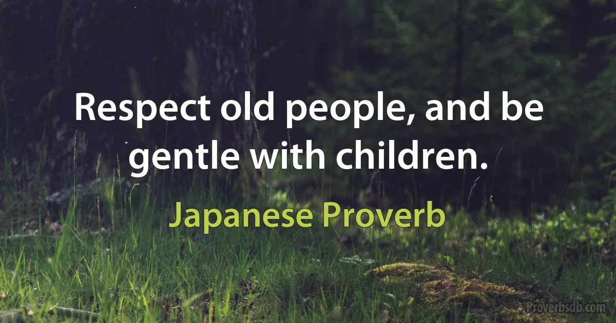 Respect old people, and be gentle with children. (Japanese Proverb)