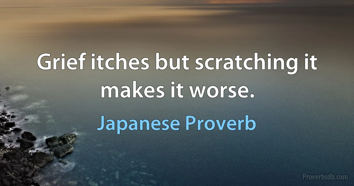 Grief itches but scratching it makes it worse. (Japanese Proverb)