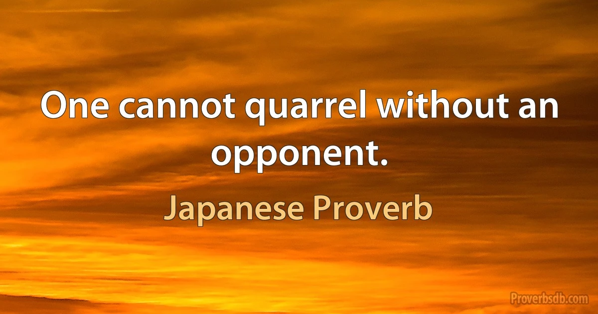 One cannot quarrel without an opponent. (Japanese Proverb)