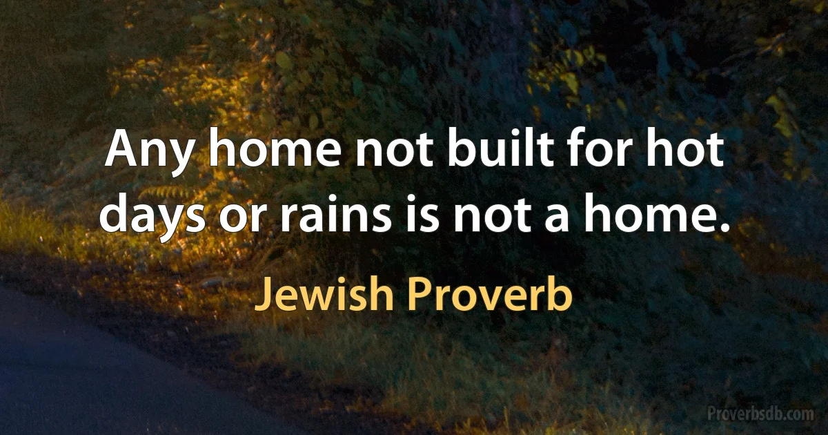 Any home not built for hot days or rains is not a home. (Jewish Proverb)