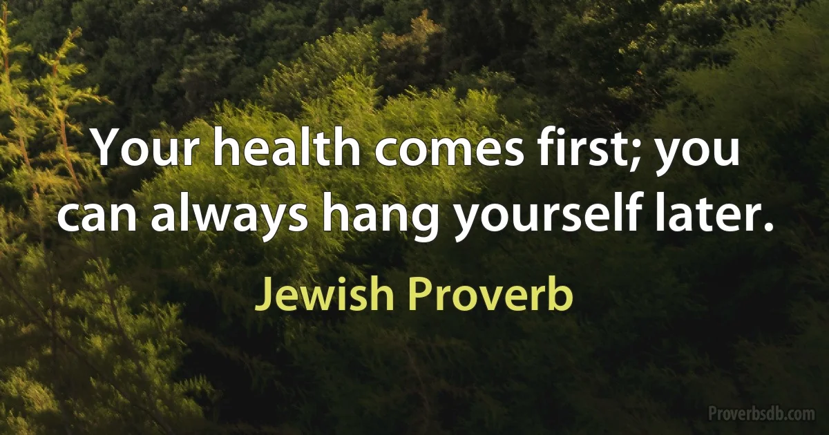 Your health comes first; you can always hang yourself later. (Jewish Proverb)