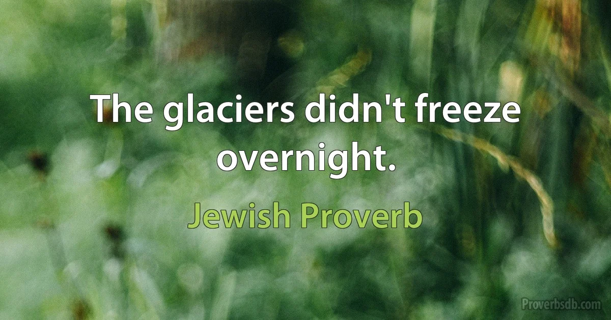 The glaciers didn't freeze overnight. (Jewish Proverb)