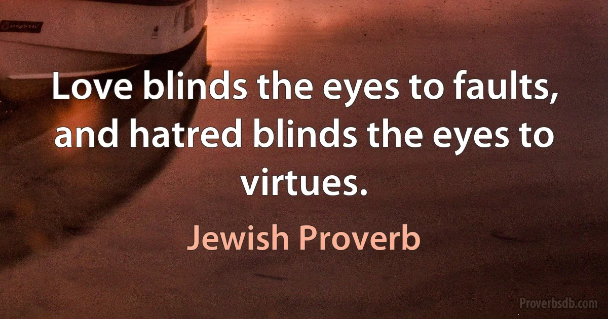 Love blinds the eyes to faults, and hatred blinds the eyes to virtues. (Jewish Proverb)