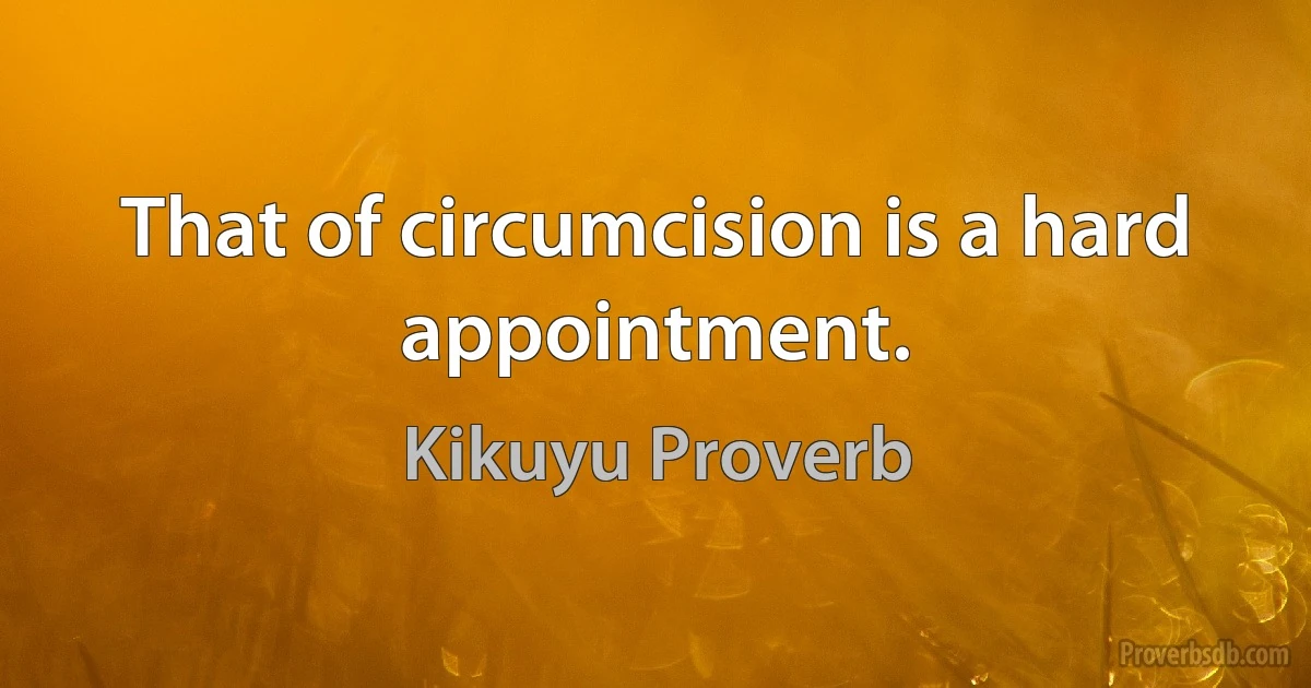 That of circumcision is a hard appointment. (Kikuyu Proverb)