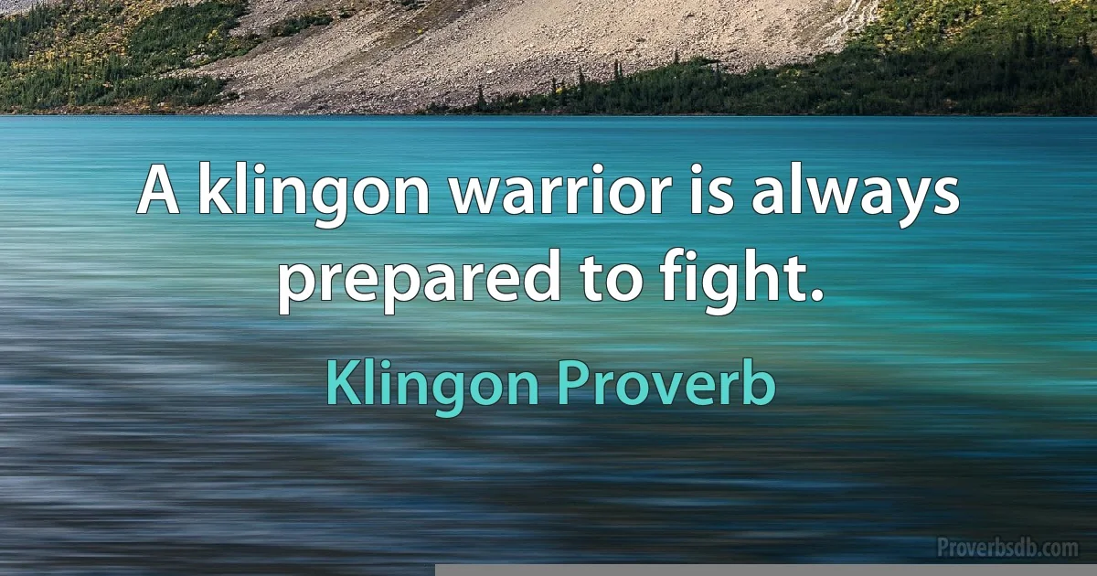 A klingon warrior is always prepared to fight. (Klingon Proverb)