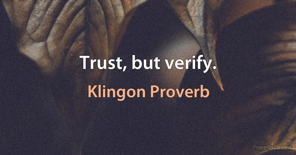 Trust, but verify. (Klingon Proverb)