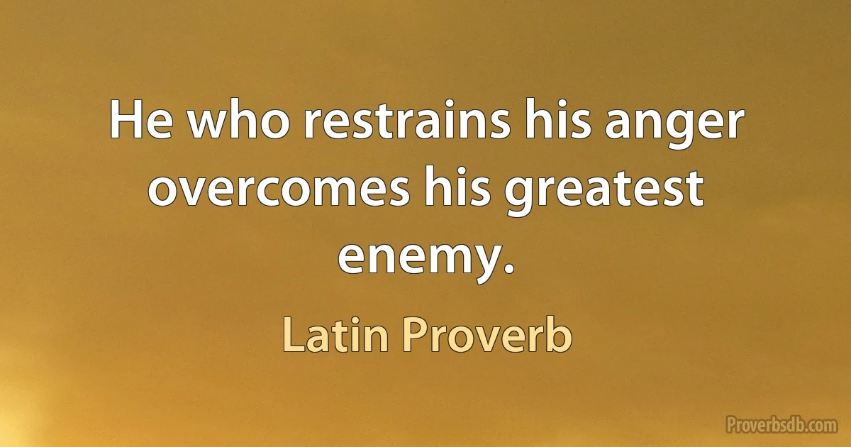 He who restrains his anger overcomes his greatest enemy. (Latin Proverb)