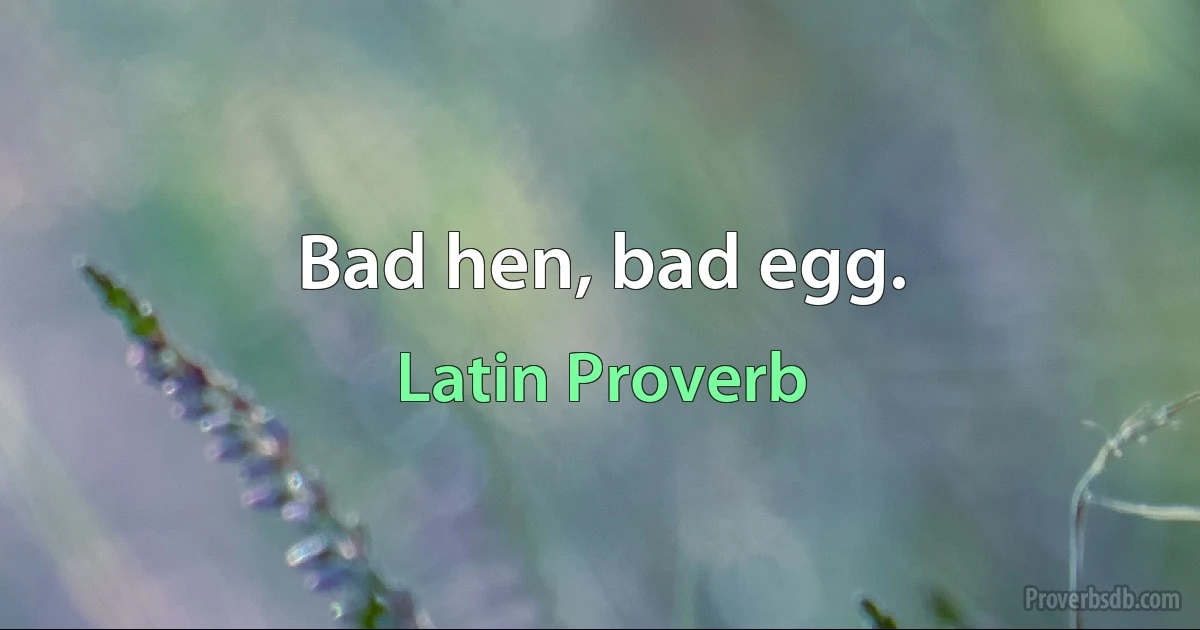 Bad hen, bad egg. (Latin Proverb)