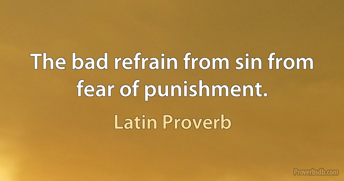 The bad refrain from sin from fear of punishment. (Latin Proverb)