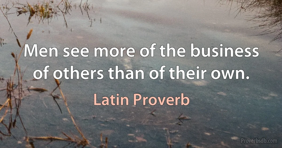 Men see more of the business of others than of their own. (Latin Proverb)