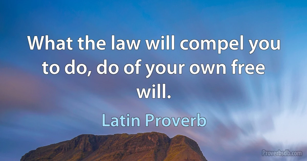 What the law will compel you to do, do of your own free will. (Latin Proverb)