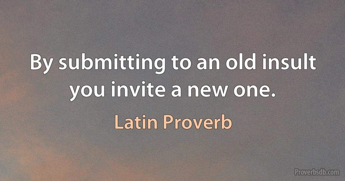 By submitting to an old insult you invite a new one. (Latin Proverb)