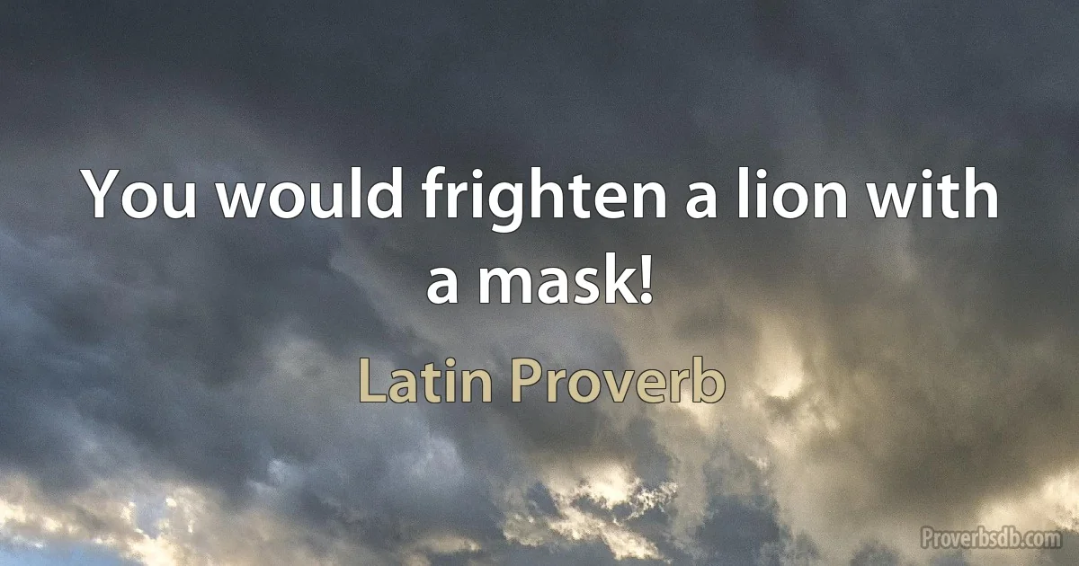 You would frighten a lion with a mask! (Latin Proverb)