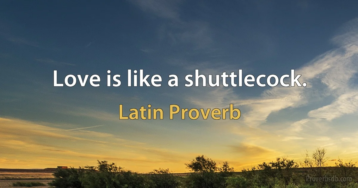 Love is like a shuttlecock. (Latin Proverb)