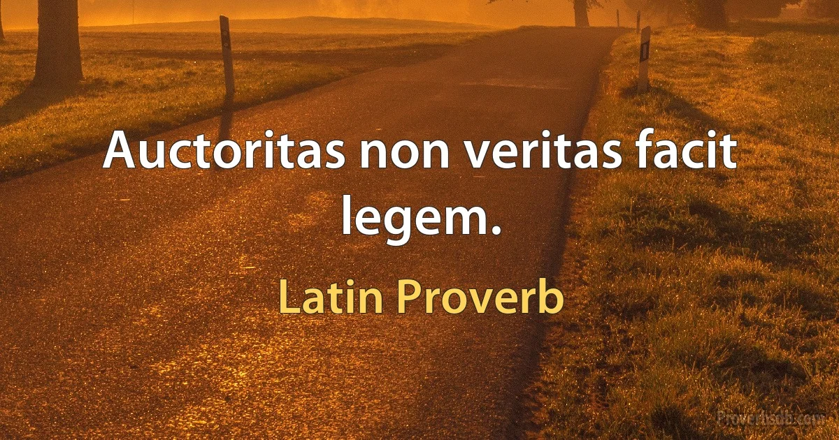 Auctoritas non veritas facit legem. (Latin Proverb)