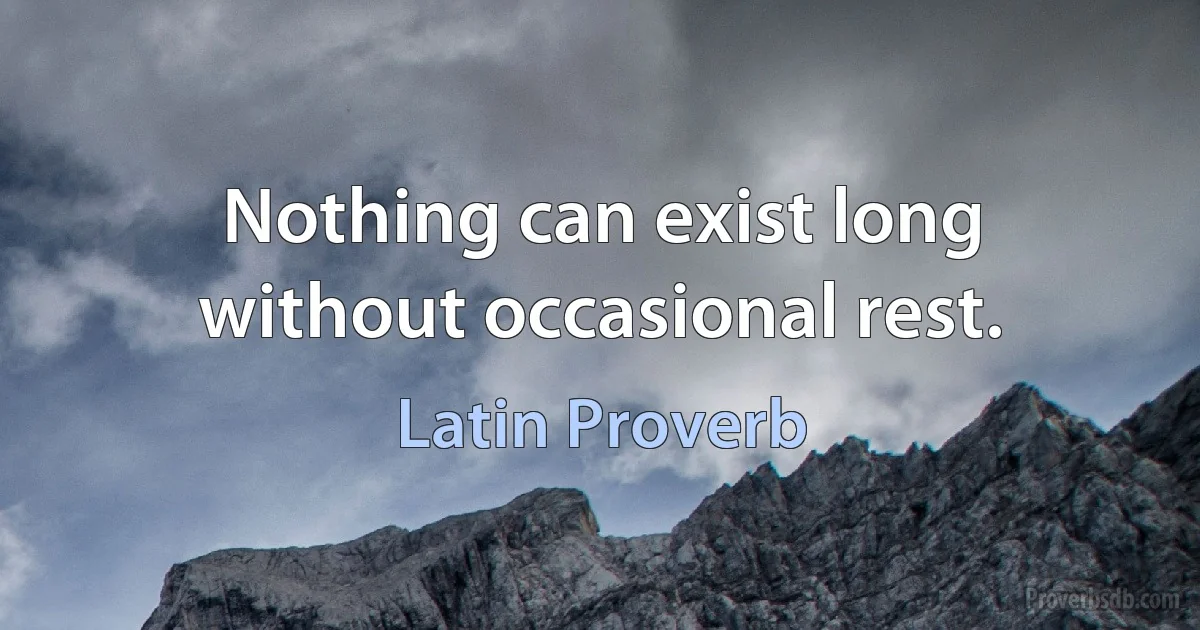 Nothing can exist long without occasional rest. (Latin Proverb)