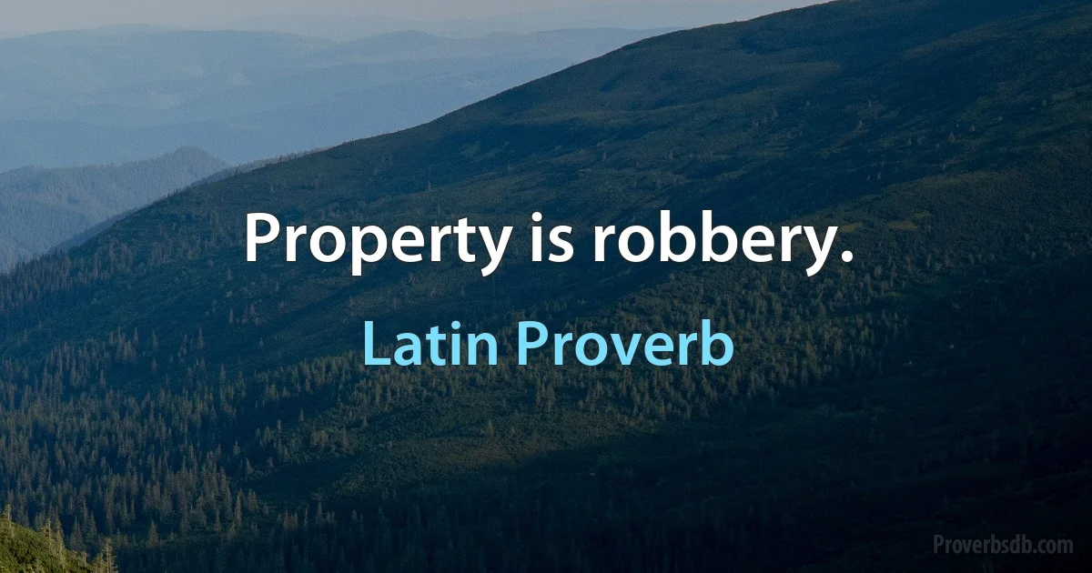 Property is robbery. (Latin Proverb)