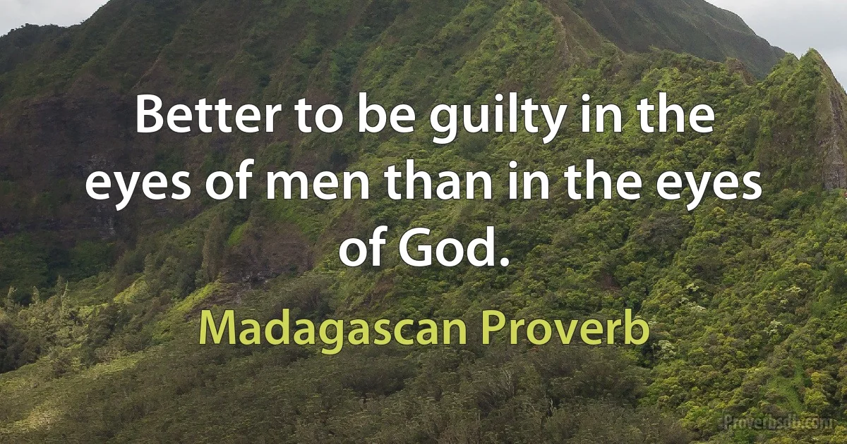 Better to be guilty in the eyes of men than in the eyes of God. (Madagascan Proverb)