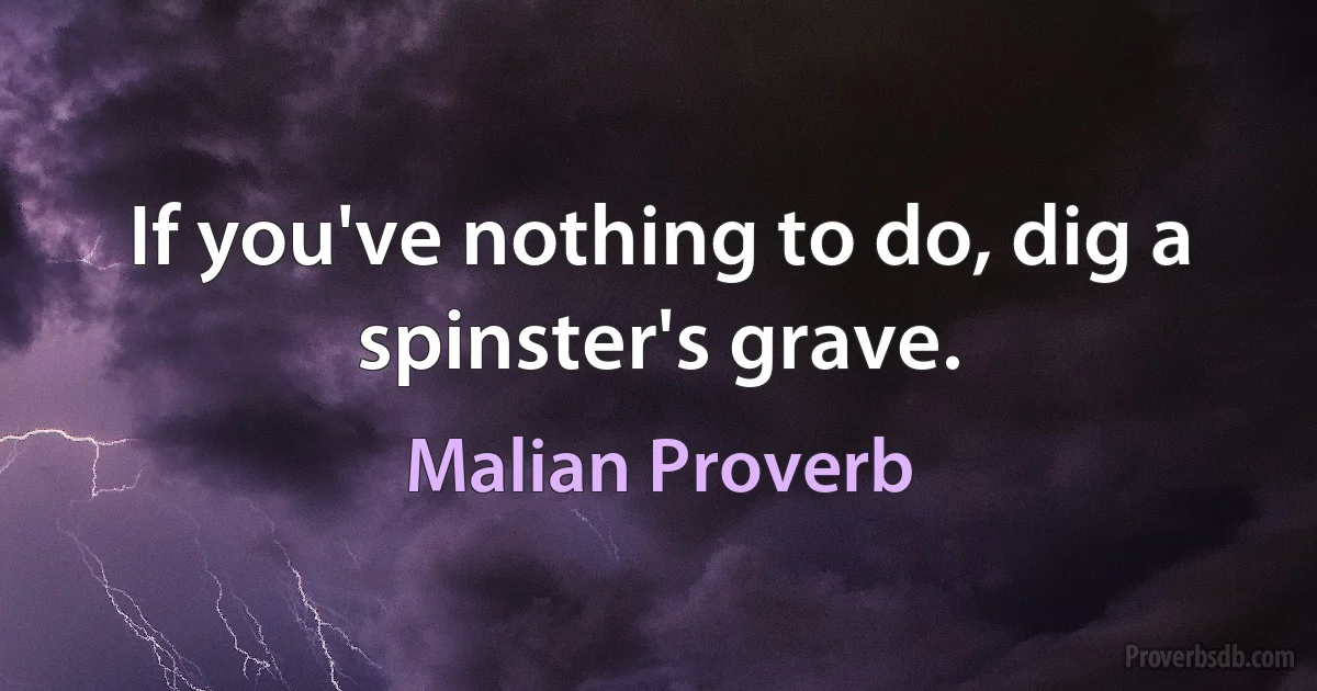 If you've nothing to do, dig a spinster's grave. (Malian Proverb)