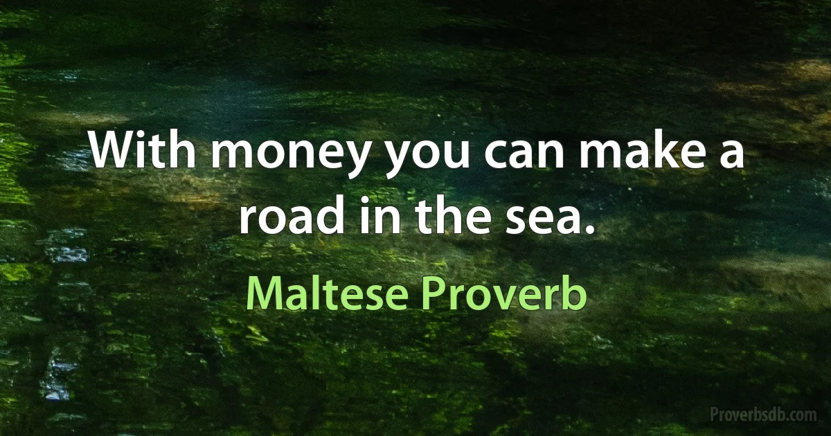 With money you can make a road in the sea. (Maltese Proverb)