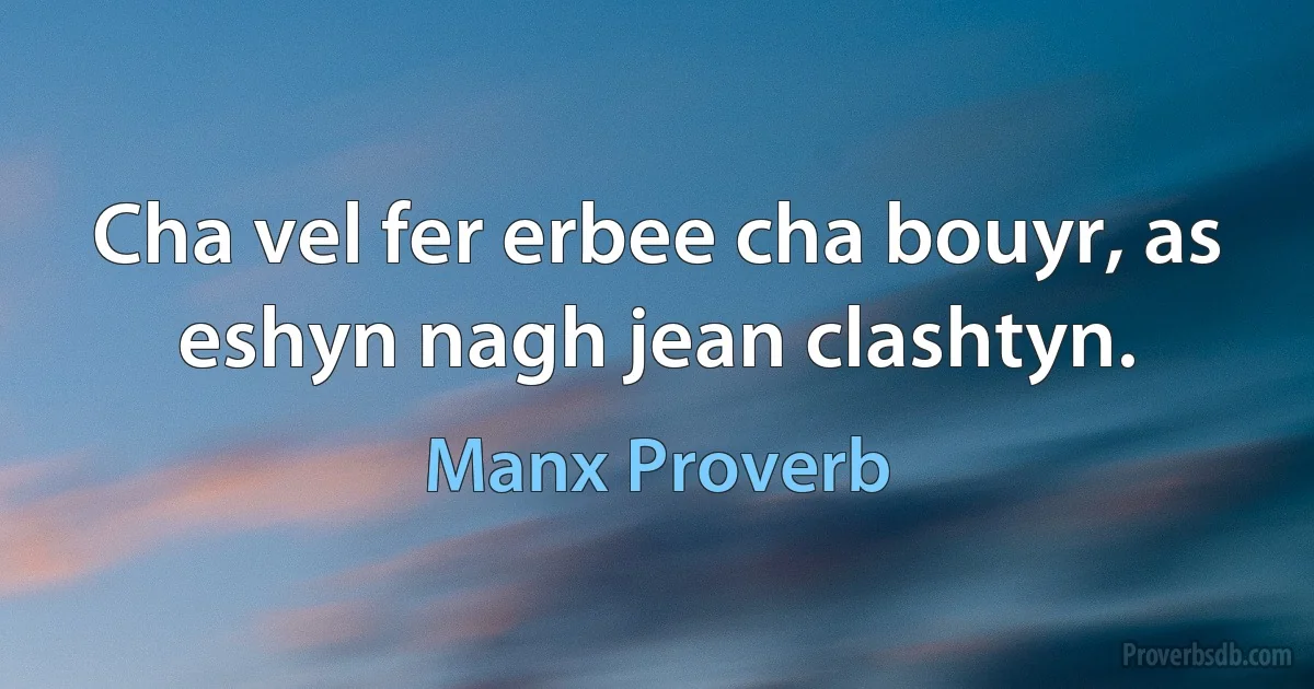 Cha vel fer erbee cha bouyr, as eshyn nagh jean clashtyn. (Manx Proverb)