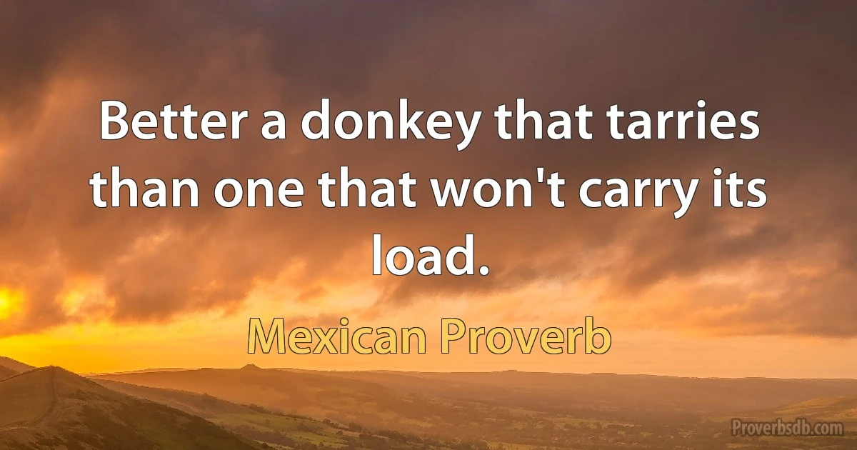 Better a donkey that tarries than one that won't carry its load. (Mexican Proverb)