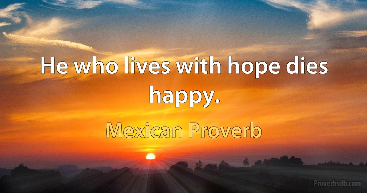 He who lives with hope dies happy. (Mexican Proverb)