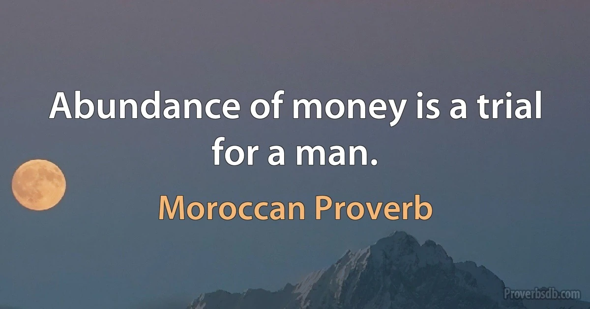 Abundance of money is a trial for a man. (Moroccan Proverb)