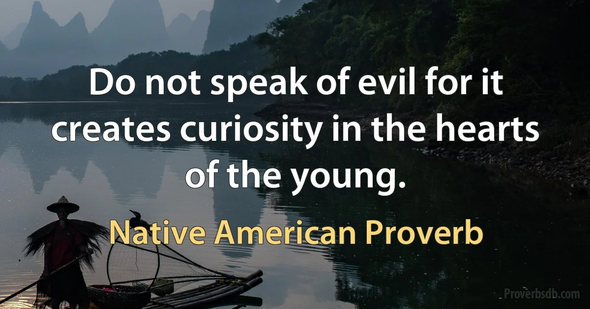 Do not speak of evil for it creates curiosity in the hearts of the young. (Native American Proverb)