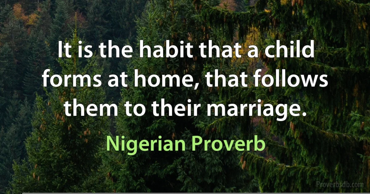 It is the habit that a child forms at home, that follows them to their marriage. (Nigerian Proverb)