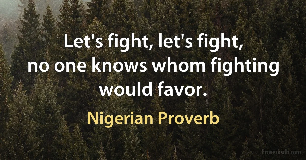 Let's fight, let's fight, no one knows whom fighting would favor. (Nigerian Proverb)