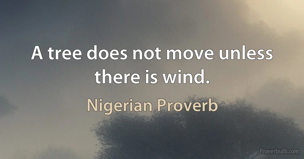 A tree does not move unless there is wind. (Nigerian Proverb)