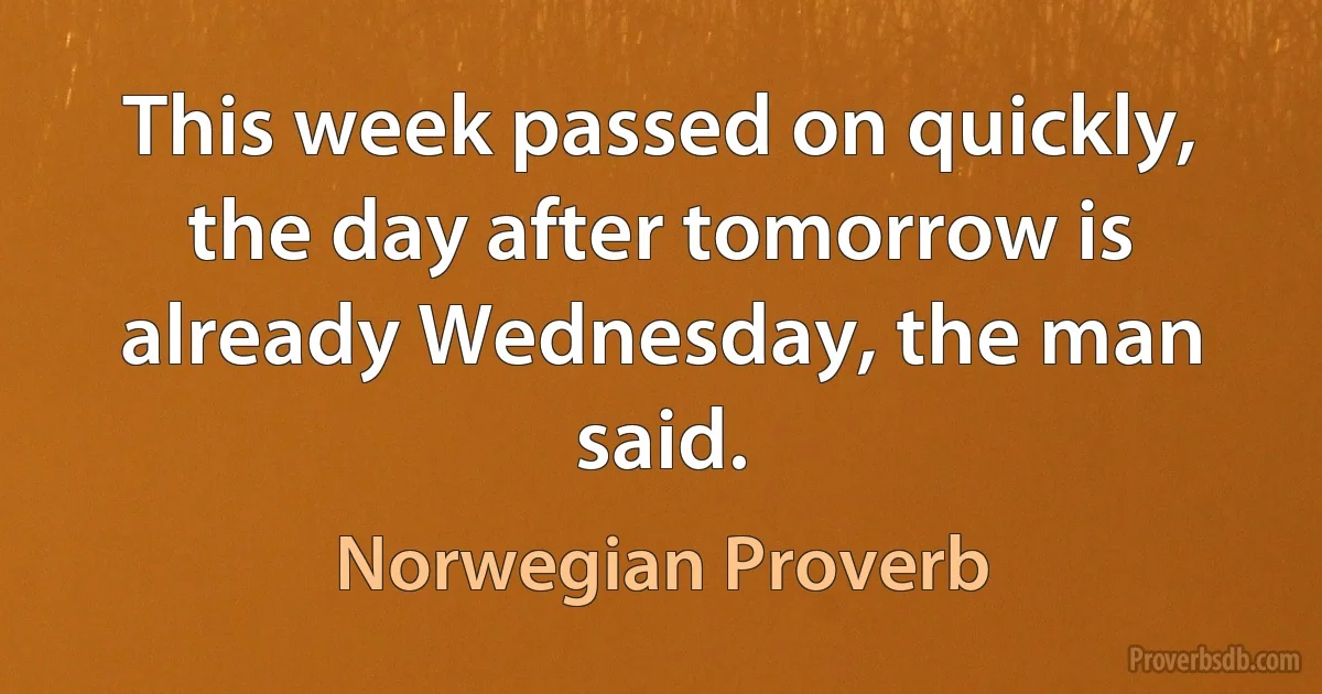 This week passed on quickly, the day after tomorrow is already Wednesday, the man said. (Norwegian Proverb)