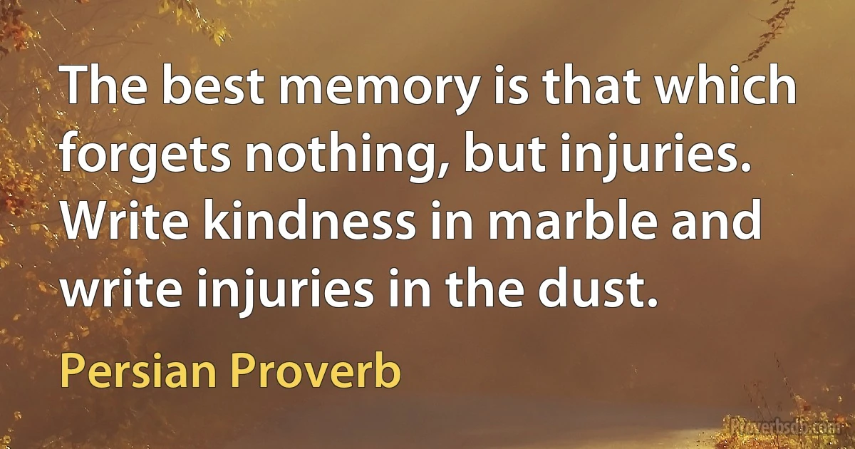 The best memory is that which forgets nothing, but injuries. Write kindness in marble and write injuries in the dust. (Persian Proverb)