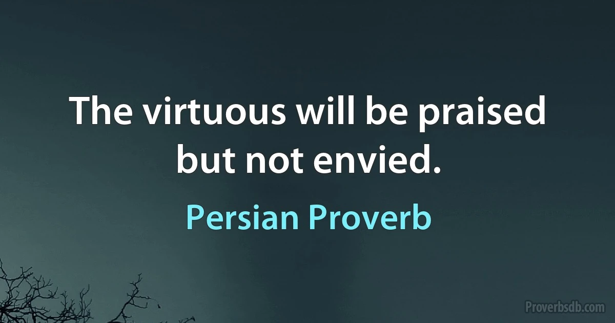 The virtuous will be praised but not envied. (Persian Proverb)