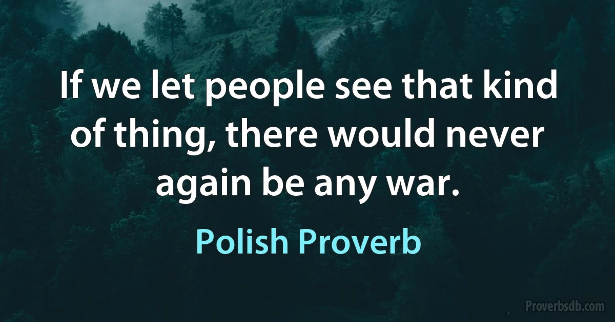 If we let people see that kind of thing, there would never again be any war. (Polish Proverb)