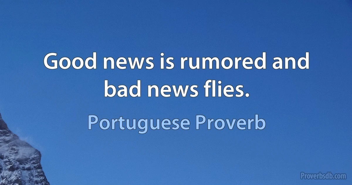 Good news is rumored and bad news flies. (Portuguese Proverb)