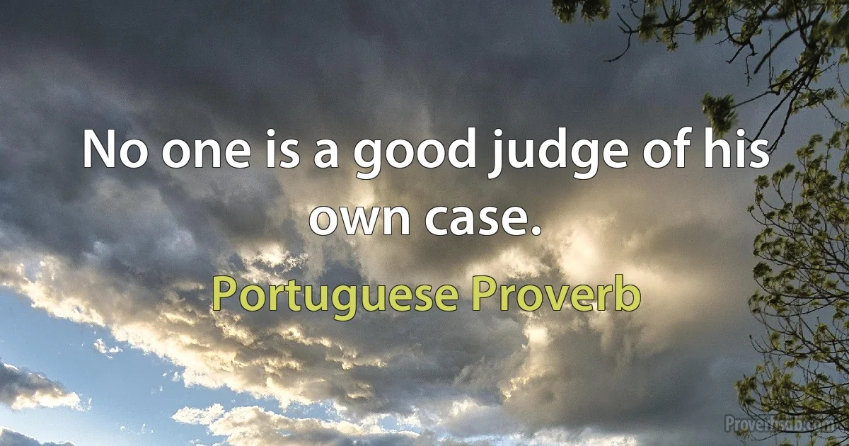 No one is a good judge of his own case. (Portuguese Proverb)